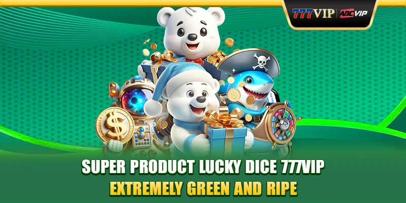 Super product Lucky Dice 777VIP extremely green and ripe